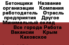 Бетонщики › Название организации ­ Компания-работодатель › Отрасль предприятия ­ Другое › Минимальный оклад ­ 30 000 - Все города Работа » Вакансии   . Крым,Каховское